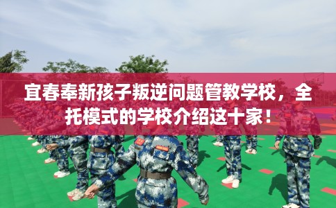 宜春奉新孩子叛逆问题管教学校，全托模式的学校介绍这十家！