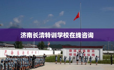 济南长清特训学校在线咨询 济南长清特训学校在线咨询