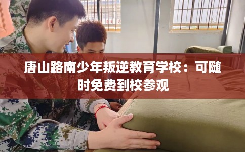 唐山路南少年叛逆教育学校：可随时免费到校参观