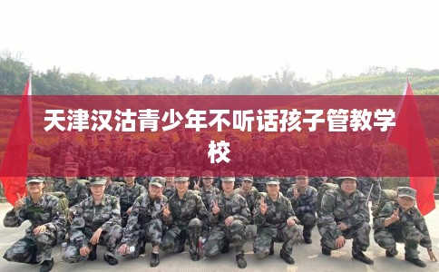 天津汉沽青少年不听话孩子管教学校
