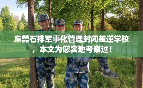 东莞石排军事化管理封闭叛逆学校，本文为您实地考察过！