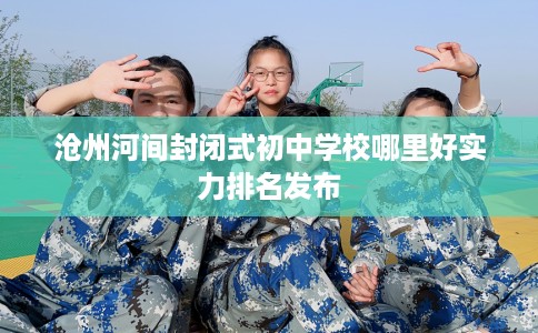 沧州河间封闭式初中学校哪里好实力排名发布