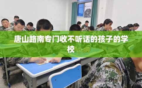 唐山路南专门收不听话的孩子的学校