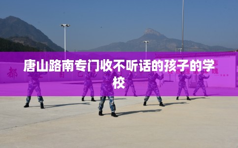唐山路南专门收不听话的孩子的学校