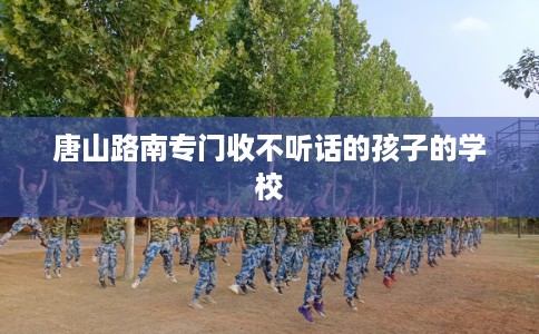 唐山路南专门收不听话的孩子的学校