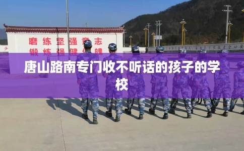 唐山路南专门收不听话的孩子的学校