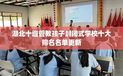 湖北十堰管教孩子封闭式学校十大排名名单更新