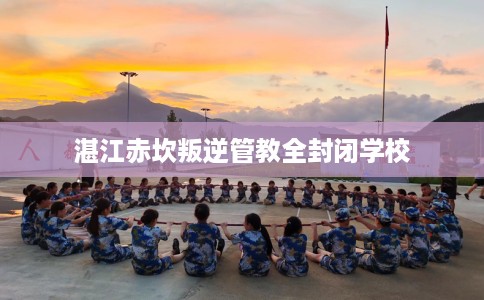 湛江赤坎叛逆管教全封闭学校