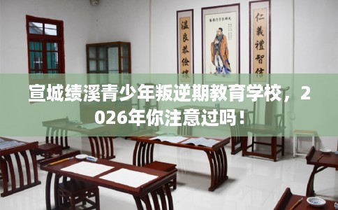 宣城绩溪青少年叛逆期教育学校,2026年你注意过吗! 宣城绩溪青少年叛逆期教育学校,2026年你注意过吗!