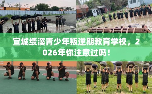 宣城绩溪青少年叛逆期教育学校,2026年你注意过吗! 宣城绩溪青少年叛逆期教育学校,2026年你注意过吗!