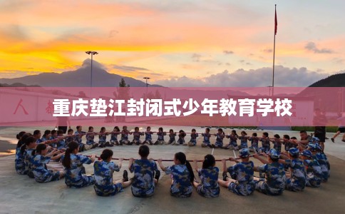 重庆垫江封闭式少年教育学校
