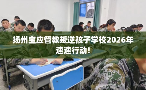 扬州宝应管教叛逆孩子学校2026年速速行动!