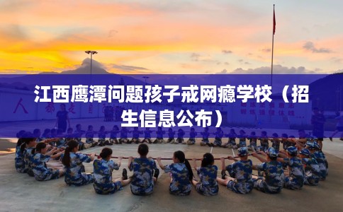 江西鹰潭问题孩子戒网瘾学校（招生信息公布）