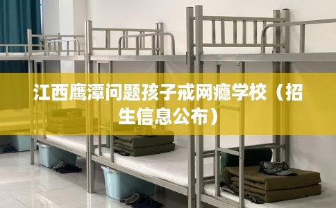 江西鹰潭问题孩子戒网瘾学校（招生信息公布）