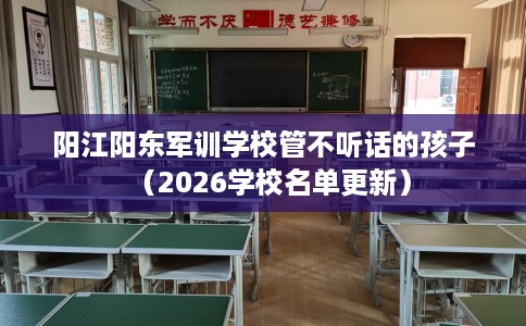 阳江阳东军训学校管不听话的孩子（2026学校名单更新）