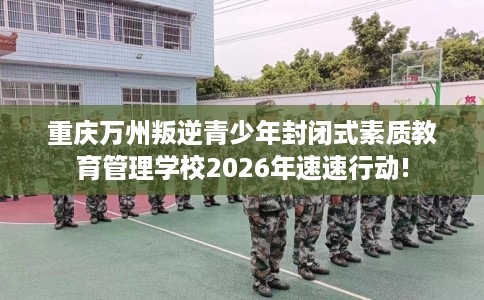 重庆万州叛逆青少年封闭式素质教育管理学校2026年速速行动!