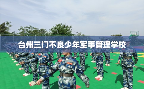 台州三门不良少年军事管理学校 台州三门不良少年军事管理学校