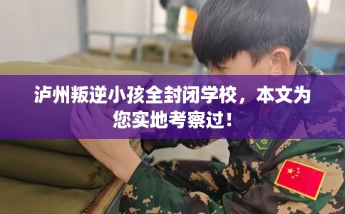 泸州叛逆小孩全封闭学校,本文为您实地考察过! 泸州叛逆小孩全封闭学校,本文为您实地考察过!