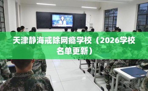天津静海戒除网瘾学校（2026学校名单更新）