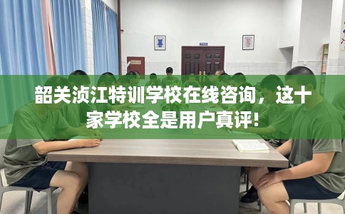 韶关浈江特训学校在线咨询，这十家学校全是用户真评!