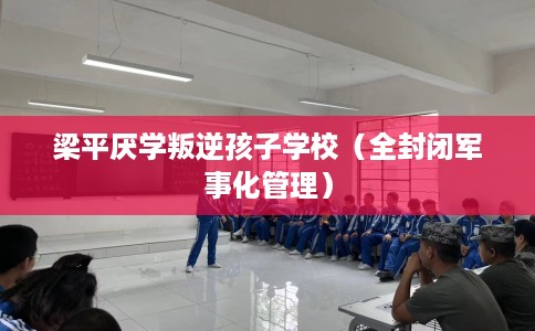 梁平厌学叛逆孩子学校(全封闭军事化管理) 梁平厌学叛逆孩子学校(全封闭军事化管理)