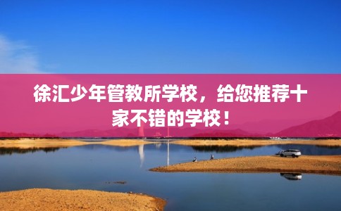 徐汇少年管教所学校，给您推荐十家不错的学校！