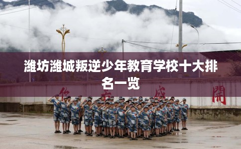 潍坊潍城叛逆少年教育学校十大排名一览