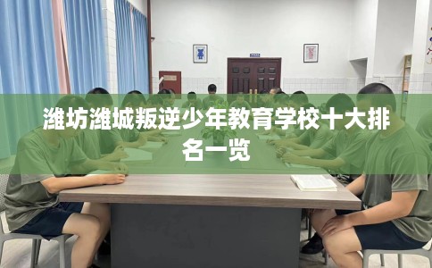 潍坊潍城叛逆少年教育学校十大排名一览