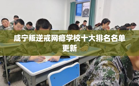 咸宁叛逆戒网瘾学校十大排名名单更新 咸宁叛逆戒网瘾学校十大排名名单更新