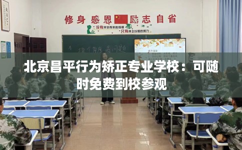 北京昌平行为矫正专业学校：可随时免费到校参观