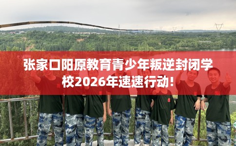 张家口阳原教育青少年叛逆封闭学校2026年速速行动! 张家口阳原教育青少年叛逆封闭学校2026年速速行动!