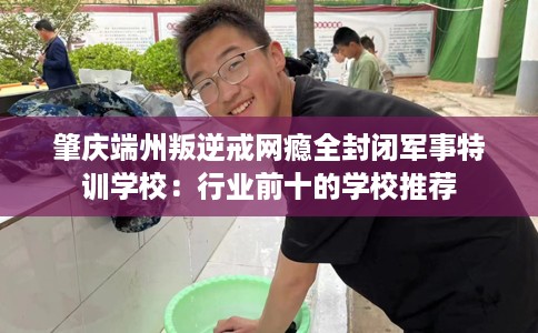 肇庆端州叛逆戒网瘾全封闭军事特训学校：行业前十的学校推荐
