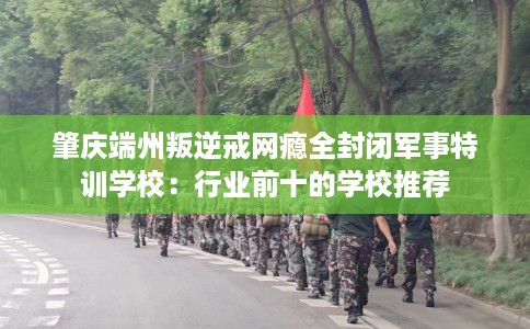 肇庆端州叛逆戒网瘾全封闭军事特训学校：行业前十的学校推荐