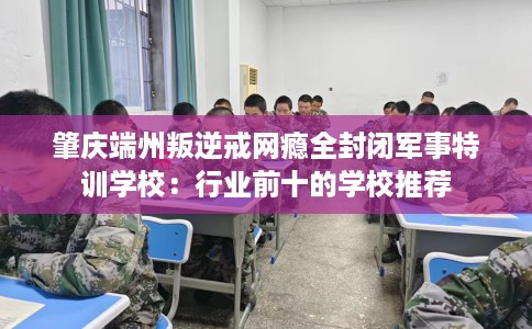肇庆端州叛逆戒网瘾全封闭军事特训学校：行业前十的学校推荐