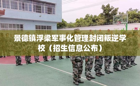 景德镇浮梁军事化管理封闭叛逆学校(招生信息公布) 景德镇浮梁军事化管理封闭叛逆学校(招生信息公布)