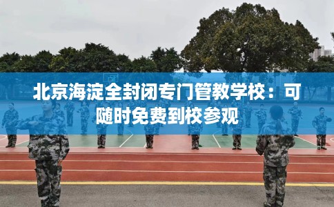 北京海淀全封闭专门管教学校：可随时免费到校参观