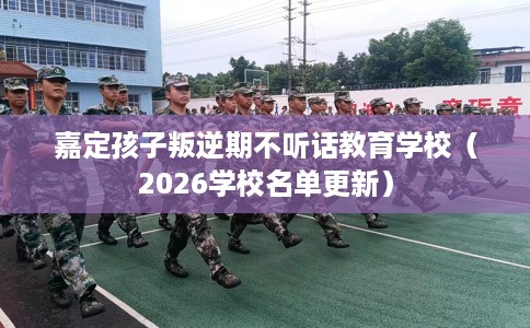 嘉定孩子叛逆期不听话教育学校(2026学校名单更新) 嘉定孩子叛逆期不听话教育学校(2026学校名单更新)