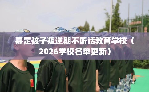 嘉定孩子叛逆期不听话教育学校(2026学校名单更新) 嘉定孩子叛逆期不听话教育学校(2026学校名单更新)