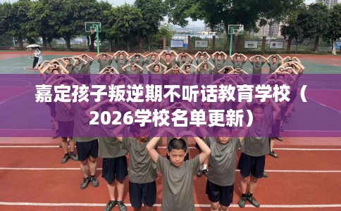 嘉定孩子叛逆期不听话教育学校(2026学校名单更新) 嘉定孩子叛逆期不听话教育学校(2026学校名单更新)