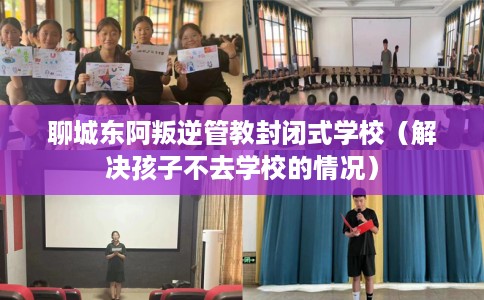 聊城东阿叛逆管教封闭式学校（解决孩子不去学校的情况）