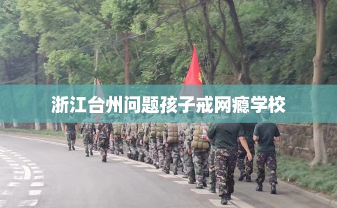 浙江台州问题孩子戒网瘾学校