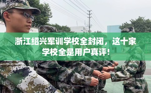 浙江绍兴军训学校全封闭,这十家学校全是用户真评! 浙江绍兴军训学校全封闭,这十家学校全是用户真评!