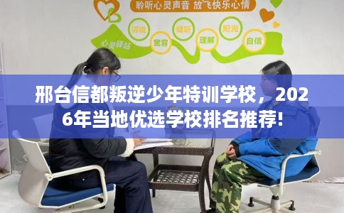 邢台信都叛逆少年特训学校，2026年当地优选学校排名推荐!