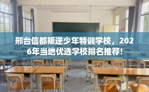邢台信都叛逆少年特训学校，2026年当地优选学校排名推荐!