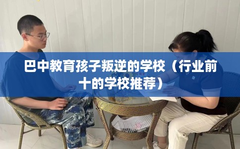 巴中教育孩子叛逆的学校（行业前十的学校推荐）
