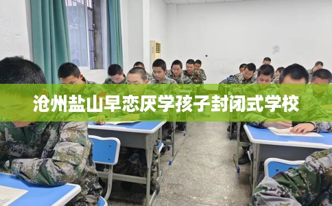 沧州盐山早恋厌学孩子封闭式学校 沧州盐山早恋厌学孩子封闭式学校