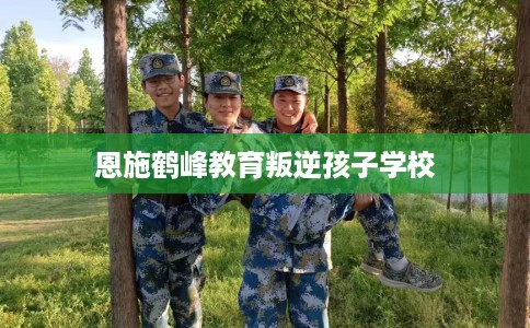 恩施鹤峰教育叛逆孩子学校