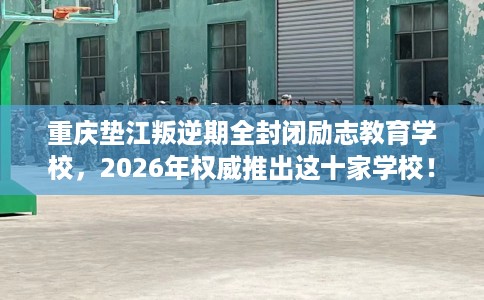 重庆垫江叛逆期全封闭励志教育学校，2026年权威推出这十家学校！