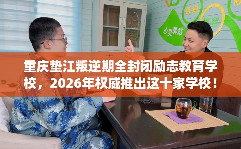 重庆垫江叛逆期全封闭励志教育学校，2026年权威推出这十家学校！