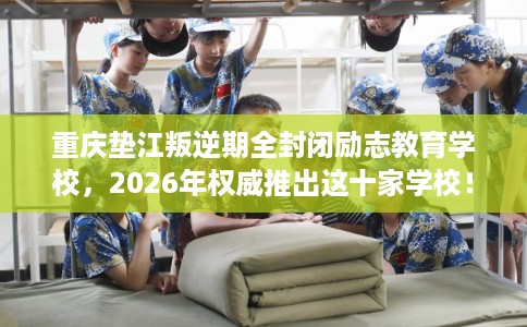 重庆垫江叛逆期全封闭励志教育学校，2026年权威推出这十家学校！